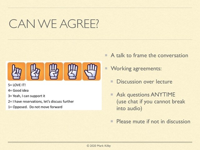 © 2020 Mark Kilby
CAN WE AGREE?
A talk to frame the conversation
Working agreements:
Discussion over lecture
Ask questions ANYTIME
(use chat if you cannot break
into audio)
Please mute if not in discussion
