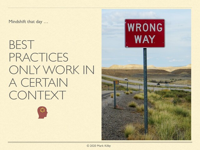 © 2020 Mark Kilby
BEST
PRACTICES
ONLY WORK IN
A CERTAIN
CONTEXT
Mindshift that day …
