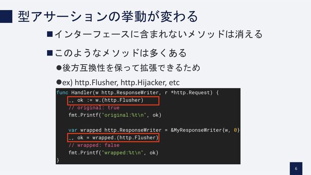 型アサーションの挙動が変わる
6
nインターフェースに含まれないメソッドは消える
nこのようなメソッドは多くある
l後方互換性を保って拡張できるため
lex) http.Flusher, http.Hijacker, etc
