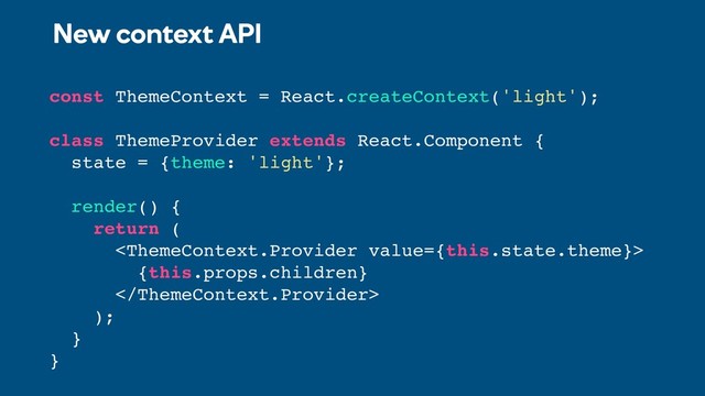 New context API
const ThemeContext = React.createContext('light');
class ThemeProvider extends React.Component {
state = {theme: 'light'};
render() {
return (

{this.props.children}

);
}
}
