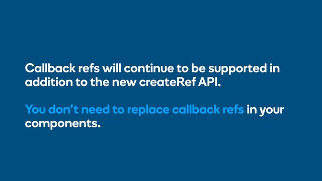Callback refs will continue to be supported in
addition to the new createRef API.
You don’t need to replace callback refs in your
components.
