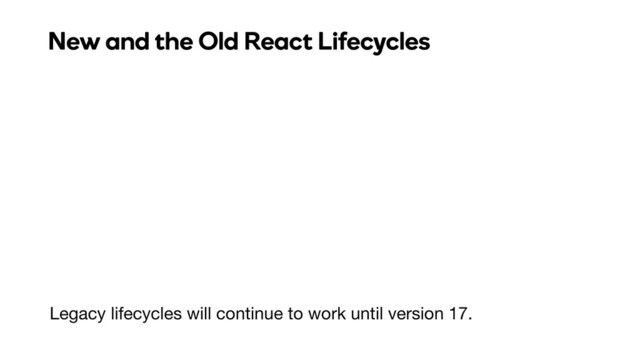 Legacy lifecycles will continue to work until version 17.
New and the Old React Lifecycles
