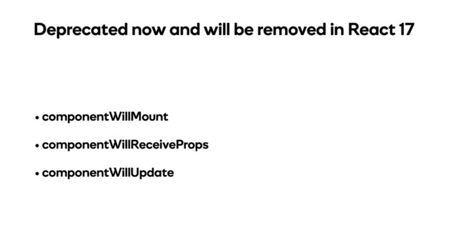 • componentWillMount
• componentWillReceiveProps
• componentWillUpdate
Deprecated now and will be removed in React 17
