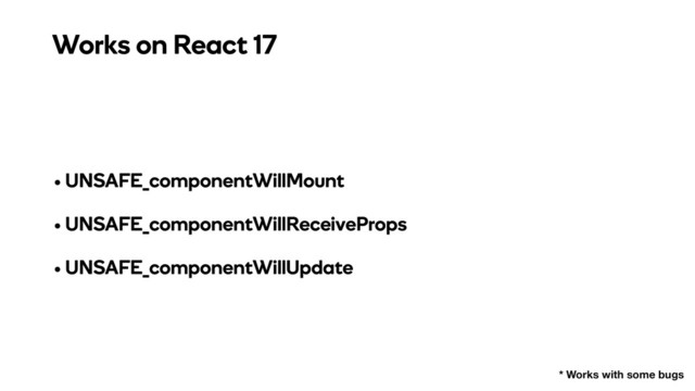 • UNSAFE_componentWillMount
• UNSAFE_componentWillReceiveProps
• UNSAFE_componentWillUpdate
Works on React 17
* Works with some bugs
