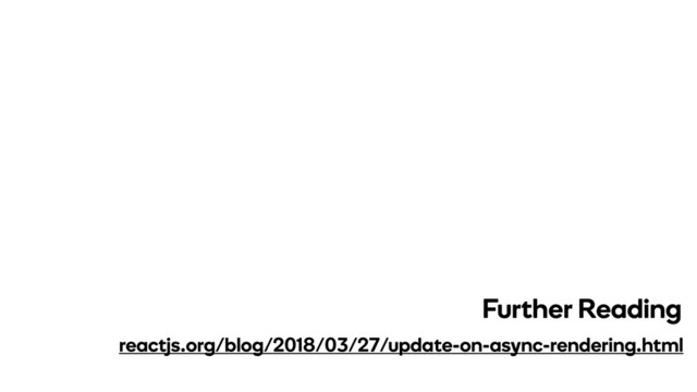 reactjs.org/blog/2018/03/27/update-on-async-rendering.html
Further Reading
