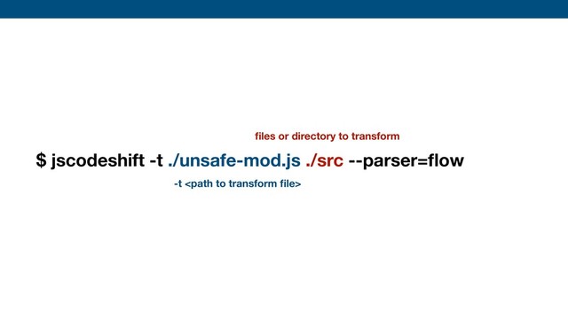 $ jscodeshift -t ./unsafe-mod.js ./src --parser=ﬂow
ﬁles or directory to transform
-t 
