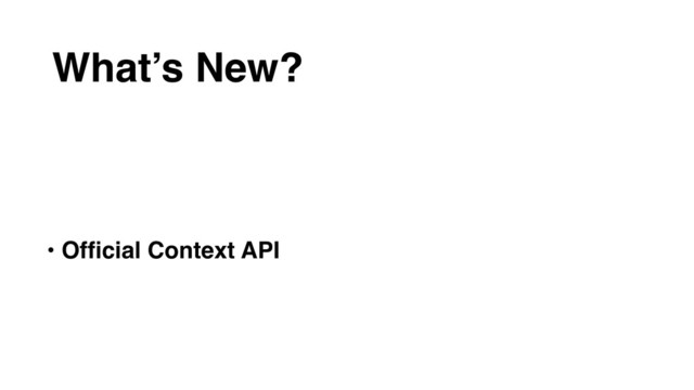 • Ofﬁcial Context API
• createRef API
• forwardRef API
• Component Lifecycle Changes
What’s New?
