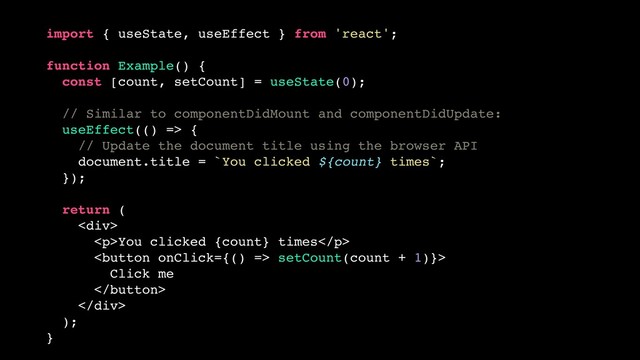 import { useState, useEffect } from 'react';
function Example() {
const [count, setCount] = useState(0);
// Similar to componentDidMount and componentDidUpdate:
useEffect(() => {
// Update the document title using the browser API
document.title = `You clicked ${count} times`;
});
return (
<div>
<p>You clicked {count} times</p>
 setCount(count + 1)}>
Click me

</div>
);
}
