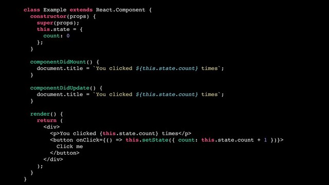 class Example extends React.Component {
constructor(props) {
super(props);
this.state = {
count: 0
};
}
componentDidMount() {
document.title = `You clicked ${this.state.count} times`;
}
componentDidUpdate() {
document.title = `You clicked ${this.state.count} times`;
}
render() {
return (
<div>
<p>You clicked {this.state.count} times</p>
 this.setState({ count: this.state.count + 1 })}>
Click me

</div>
);
}
}
