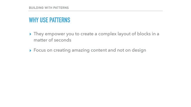 BUILDING WITH PATTERNS
WHY USE PATTERNS
▸ They empower you to create a complex layout of blocks in a
matter of seconds


▸ Focus on creating amazing content and not on design

