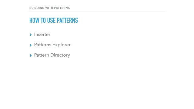 BUILDING WITH PATTERNS
HOW TO USE PATTERNS
▸ Inserter


▸ Patterns Explorer


▸ Pattern Directory
