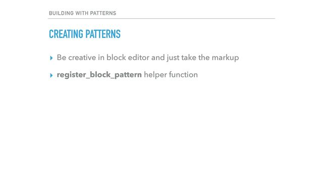 BUILDING WITH PATTERNS
CREATING PATTERNS
▸ Be creative in block editor and just take the markup


▸ register_block_pattern helper function
