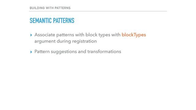 BUILDING WITH PATTERNS
SEMANTIC PATTERNS
▸ Associate patterns with block types with blockTypes
argument during registration


▸ Pattern suggestions and transformations
