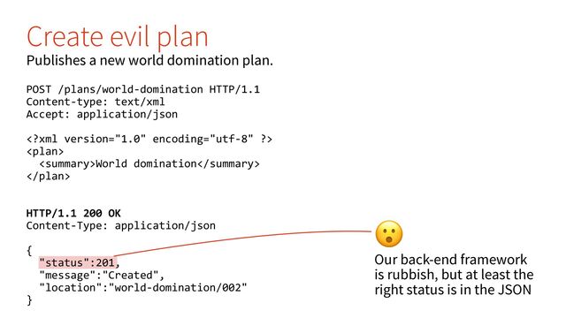 $
Our back-end framework
is rubbish, but at least the
right status is in the JSON
Create evil plan
Publishes a new world domination plan.
POST /plans/world-domination HTTP/1.1
Content-type: text/xml
Accept: application/json


World domination

HTTP/1.1 200 OK
Content-Type: application/json
{
"status":201,
"message":"Created",
"location":"world-domination/002"
}
