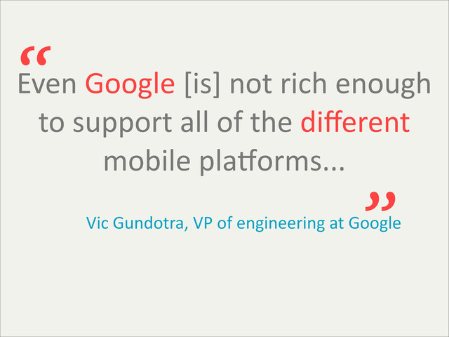 Even	  Google	  [is]	  not	  rich	  enough	  
to	  support	  all	  of	  the	  diﬀerent	  
mobile	  pla:orms...
“
”
Vic	  Gundotra,	  VP	  of	  engineering	  at	  Google
