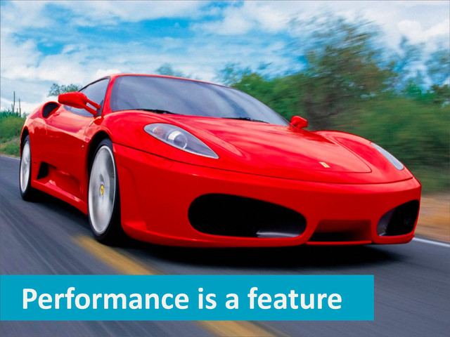 Performance	  is	  a	  feature
