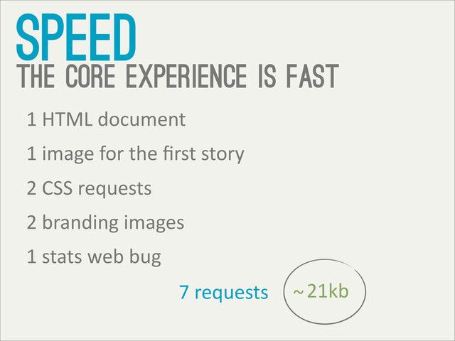 speed
the core experience is fast
1	  HTML	  document
1	  image	  for	  the	  ﬁrst	  story
2	  CSS	  requests
2	  branding	  images
1	  stats	  web	  bug
7	  requests	   21kb
~
