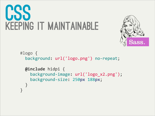 css
keeping it maintainable
#logo	  {
	  	  background:	  url('logo.png')	  no-­‐repeat;
	  	  @include	  hidpi	  {
	  	  	  	  background-­‐image:	  url('logo_x2.png');
	  	  	  	  background-­‐size:	  250px	  188px;
	  	  }
}
