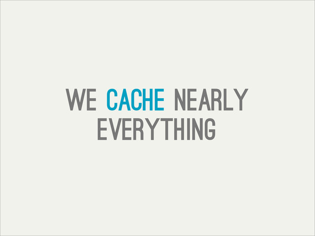 We Cache nearly
everything
