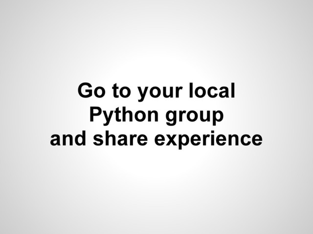 Go to your local
Python group
and share experience
