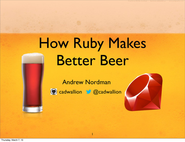 How Ruby Makes
Better Beer
Andrew Nordman
cadwallion @cadwallion
1
Thursday, March 7, 13
