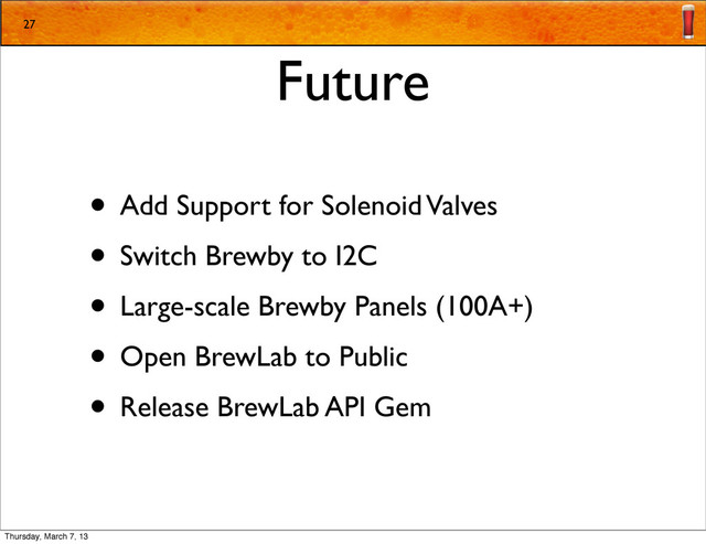 Future
• Add Support for Solenoid Valves
• Switch Brewby to I2C
• Large-scale Brewby Panels (100A+)
• Open BrewLab to Public
• Release BrewLab API Gem
27
Thursday, March 7, 13

