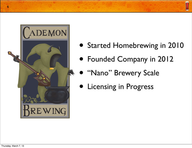 • Started Homebrewing in 2010
• Founded Company in 2012
• “Nano” Brewery Scale
• Licensing in Progress
6
Thursday, March 7, 13
