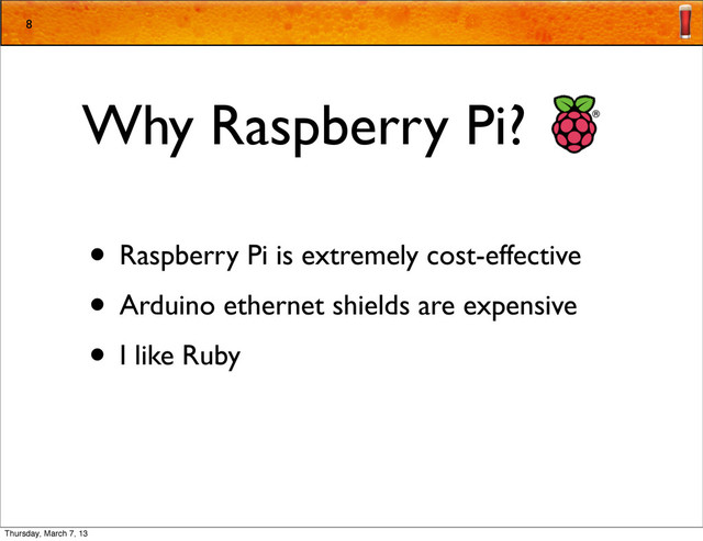 Why Raspberry Pi?
• Raspberry Pi is extremely cost-effective
• Arduino ethernet shields are expensive
• I like Ruby
8
Thursday, March 7, 13
