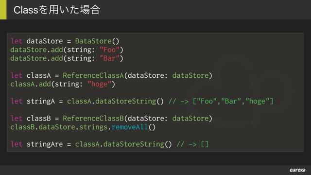 let dataStore = DataStore()
dataStore.add(string: "Foo")
dataStore.add(string: “Bar")
let classA = ReferenceClassA(dataStore: dataStore)
classA.add(string: "hoge")
let stringA = classA.dataStoreString() // -> ["Foo","Bar","hoge"]
let classB = ReferenceClassB(dataStore: dataStore)
classB.dataStore.strings.removeAll()
let stringAre = classA.dataStoreString() // -> []
ClassΛ༻͍ͨ৔߹
