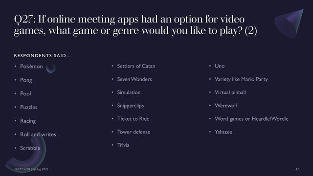 Q27: If online meeting apps had an option for video
games, what game or genre would you like to play? (2)
RESPONDENTS SAID…
