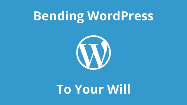 Bending WordPress
To Your Will
