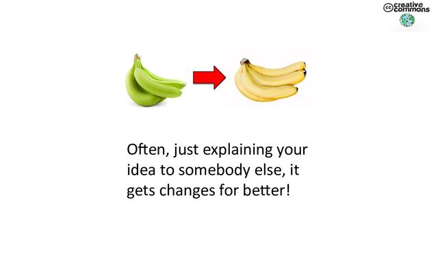 Often, just explaining your
idea to somebody else, it
gets changes for better!
