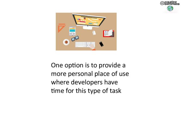 One option is to provide a
more personal place of use
where developers have
time for this type of task

