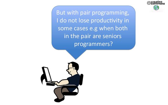 But with pair programming,
I do not lose productivity in
some cases e.g when both
in the pair are seniors
programmers?
But with pair programming,
I do not lose productivity in
some cases e.g when both
in the pair are seniors
programmers?
