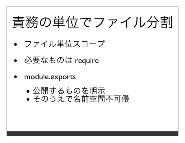 責務の単位でファイル分割
ファイル単位スコープ
必要なものは require
module.exports
公開するものを明⽰
そのうえで名前空間不可侵
