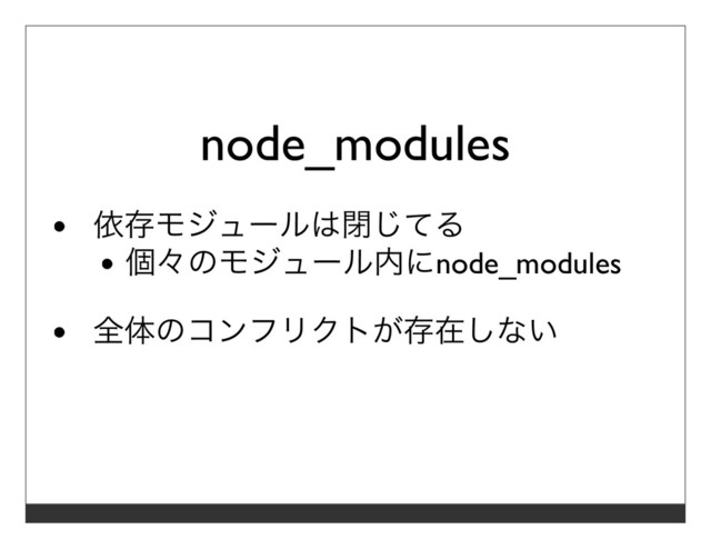 node_modules
依存モジュールは閉じてる
個々のモジュール内にnode_modules
全体のコンフリクトが存在しない
