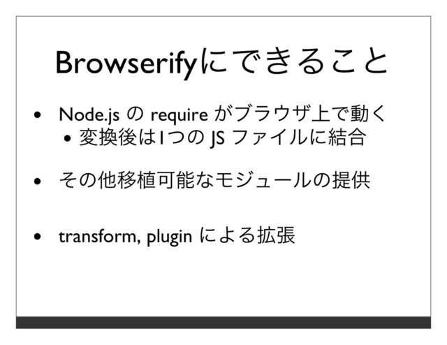 Browserifyにできること
Node.js の require がブラウザ上で動く
変換後は1つの JS ファイルに結合
その他移植可能なモジュールの提供
transform, plugin による拡張
