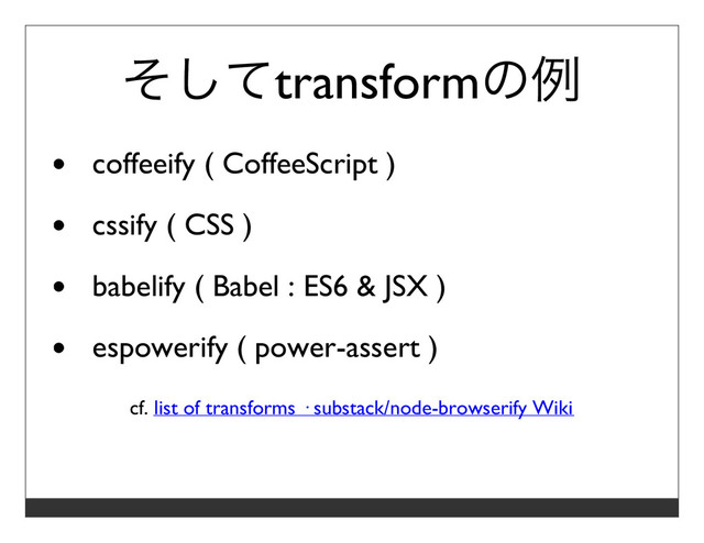 そしてtransformの例
coffeeify ( CoffeeScript )
cssify ( CSS )
babelify ( Babel : ES6 & JSX )
espowerify ( power-assert )
cf. list of transforms · substack/node-browserify Wiki
