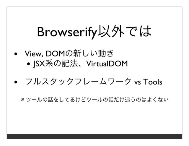 Browserify以外では
View, DOMの新しい動き
JSX系の記法、VirtualDOM
フルスタックフレームワーク vs Tools
※ ツールの話をしてるけどツールの話だけ追うのはよくない
