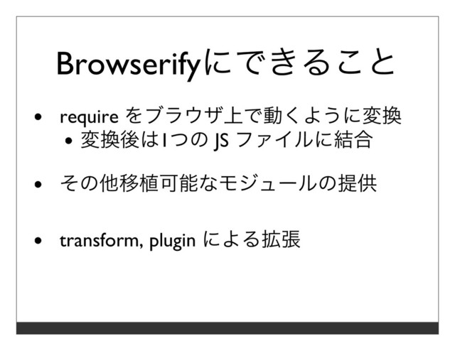 Browserifyにできること
require をブラウザ上で動くように変換
変換後は1つの JS ファイルに結合
その他移植可能なモジュールの提供
transform, plugin による拡張
