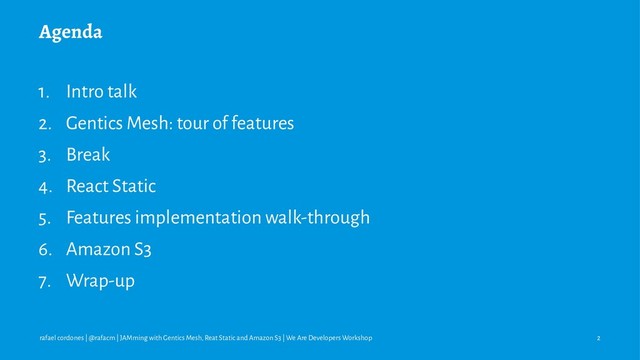 Agenda
1. Intro talk
2. Gentics Mesh: tour of features
3. Break
4. React Static
5. Features implementation walk-through
6. Amazon S3
7. Wrap-up
rafael cordones | @rafacm | JAMming with Gentics Mesh, Reat Static and Amazon S3 | We Are Developers Workshop 2
