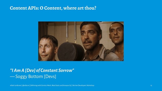 Content APIs: O Content, where art thou?
"I Am A [Dev] of Constant Sorrow"
— Soggy Bottom [Devs]
rafael cordones | @rafacm | JAMming with Gentics Mesh, Reat Static and Amazon S3 | We Are Developers Workshop 15
