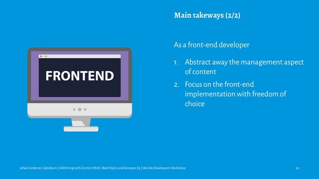 Main takeways (2/2)
As a front-end developer
1. Abstract away the management aspect
of content
2. Focus on the front-end
implementation with freedom of
choice
rafael cordones | @rafacm | JAMming with Gentics Mesh, Reat Static and Amazon S3 | We Are Developers Workshop 22
