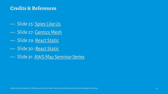 Credits & References
— Slide 25: Spies Like Us
— Slide 27: Gentics Mesh
— Slide 29: React Static
— Slide 30: React Static
— Slide 31: AWS May Seminar Series
rafael cordones | @rafacm | JAMming with Gentics Mesh, Reat Static and Amazon S3 | We Are Developers Workshop 35
