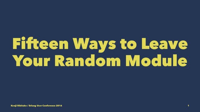 Fifteen Ways to Leave
Your Random Module
Kenji Rikitake / Erlang User Conference 2016 1
