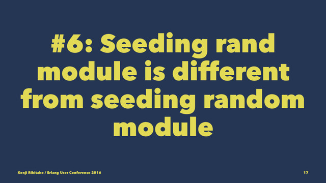 #6: Seeding rand
module is different
from seeding random
module
Kenji Rikitake / Erlang User Conference 2016 17
