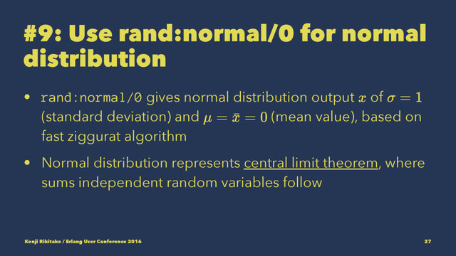 #9: Use rand:normal/0 for normal
distribution
• rand:normal/0 gives normal distribution output of
(standard deviation) and (mean value), based on
fast ziggurat algorithm
• Normal distribution represents central limit theorem, where
sums independent random variables follow
Kenji Rikitake / Erlang User Conference 2016 27
