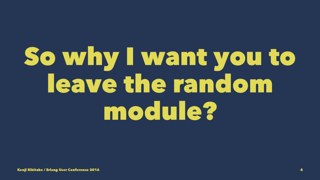 So why I want you to
leave the random
module?
Kenji Rikitake / Erlang User Conference 2016 4

