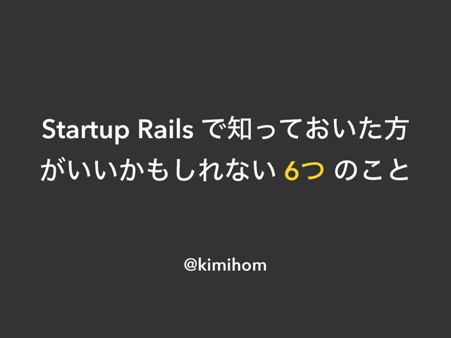 Startup Rails Ͱ஌͓͍ͬͯͨํ
͕͍͍͔΋͠Εͳ͍ 6ͭ ͷ͜ͱ
@kimihom

