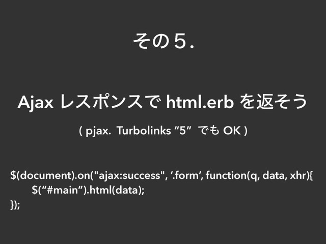 ͦͷ̑.
Ajax ϨεϙϯεͰ html.erb Λฦͦ͏
( pjax. Turbolinks “5” Ͱ΋ OK )
$(document).on("ajax:success", ‘.form’, function(q, data, xhr){
$(“#main”).html(data);
});
